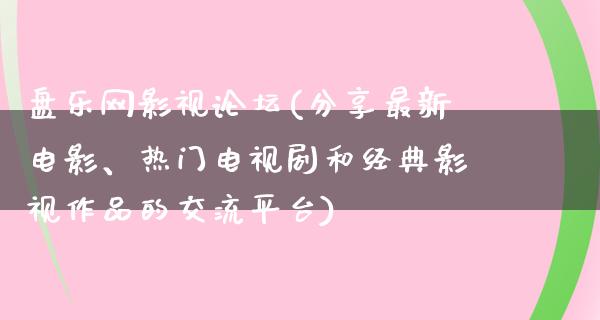 盘乐网影视论坛(分享最新电影、热门电视剧和经典影视作品的交流平台)