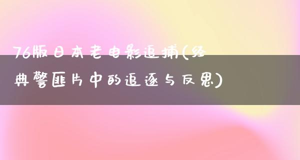 76版日本老电影追捕(经典警匪片中的追逐与反思)