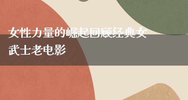 女性力量的崛起回顾经典女武士老电影