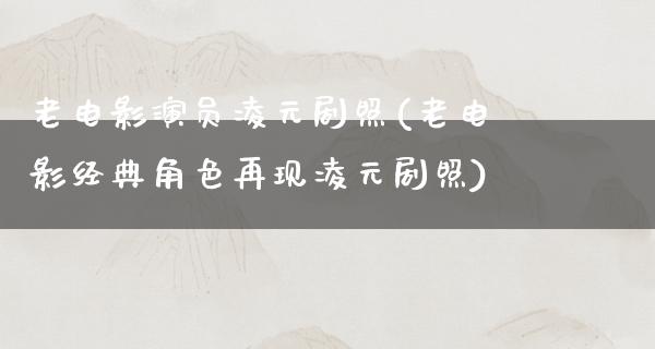 老电影演员凌元剧照(老电影经典角色再现凌元剧照)