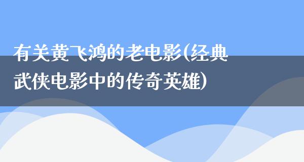 有关黄飞鸿的老电影(经典武侠电影中的传奇英雄)