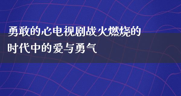 勇敢的心电视剧战火燃烧的时代中的爱与勇气