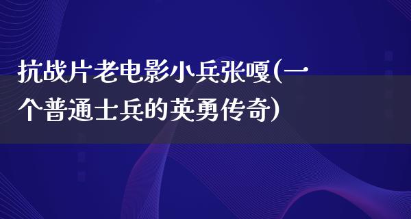 抗战片老电影小兵张嘎(一个普通士兵的英勇传奇)