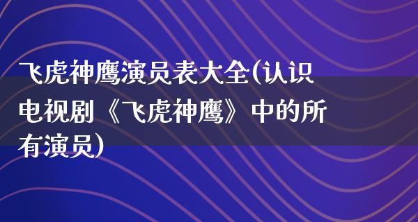 飞虎神鹰演员表大全(认识电视剧《飞虎神鹰》中的所有演员)