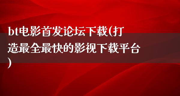 bt电影首发论坛下载(打造最全最快的影视下载平台)