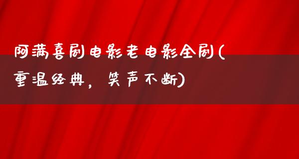 阿满喜剧电影老电影全剧(重温经典，笑声不断)