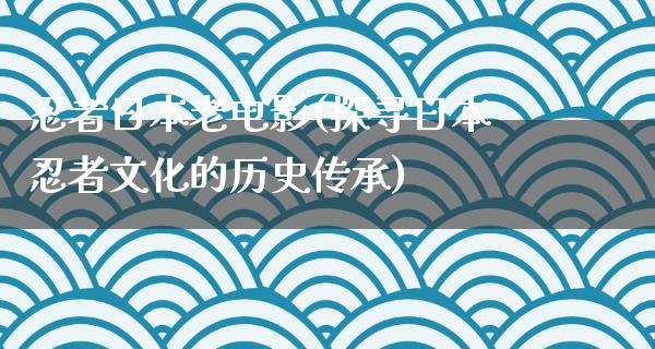 忍者日本老电影(探寻日本忍者文化的历史传承)