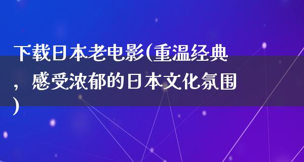 下载日本老电影(重温经典，感受浓郁的日本文化氛围)