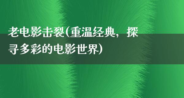 老电影击裂(重温经典，探寻多彩的电影世界)