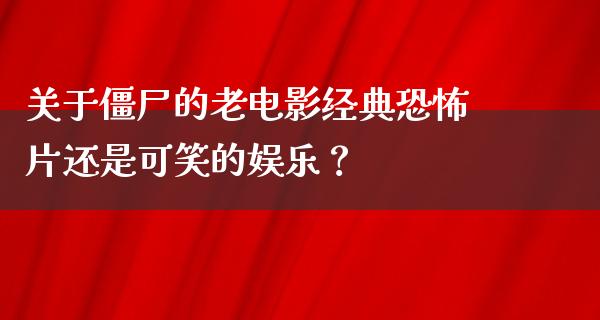 关于僵尸的老电影经典恐怖片还是可笑的娱乐？