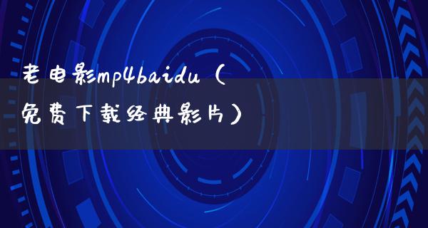 老电影mp4baidu（免费下载经典影片）