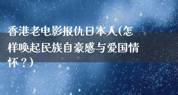 香港老电影报仇日本人(怎样唤起民族自豪感与爱国情怀？)