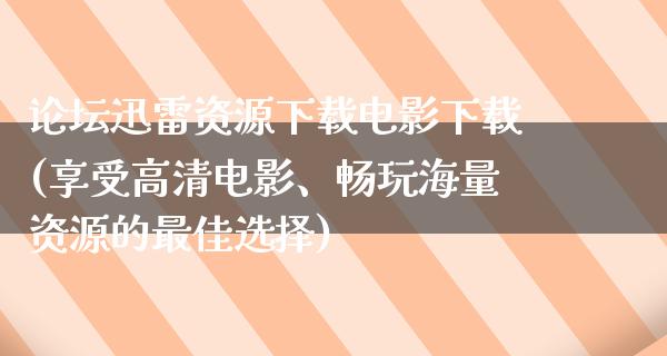 论坛迅雷资源下载电影下载(享受高清电影、畅玩海量资源的最佳选择)