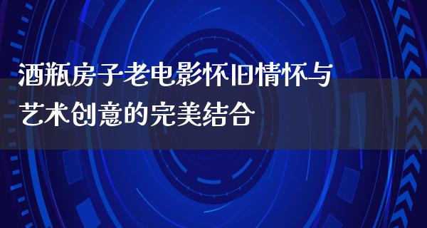 酒瓶房子老电影怀旧情怀与艺术创意的完美结合