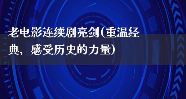 老电影连续剧亮剑(重温经典，感受历史的力量)