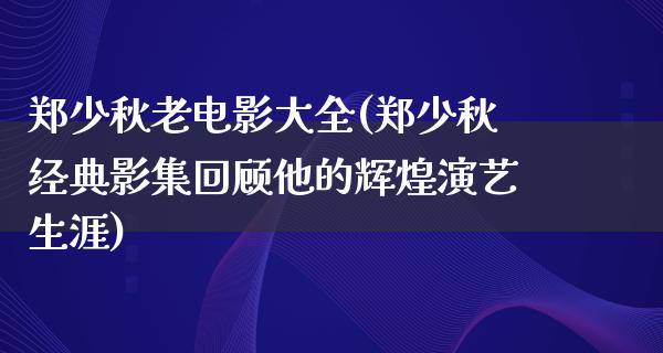 郑少秋老电影大全(郑少秋经典影集回顾他的辉煌演艺生涯)