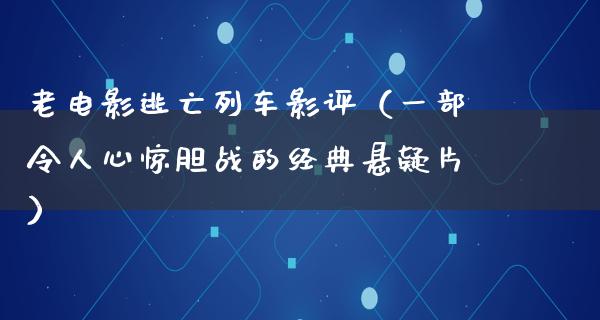 老电影逃亡列车影评（一部令人心惊胆战的经典悬疑片）