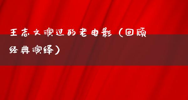 王志文演过的老电影（回顾经典演绎）