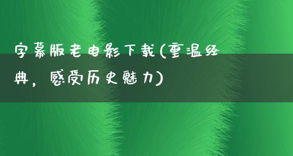 字幕版老电影下载(重温经典，感受历史魅力)