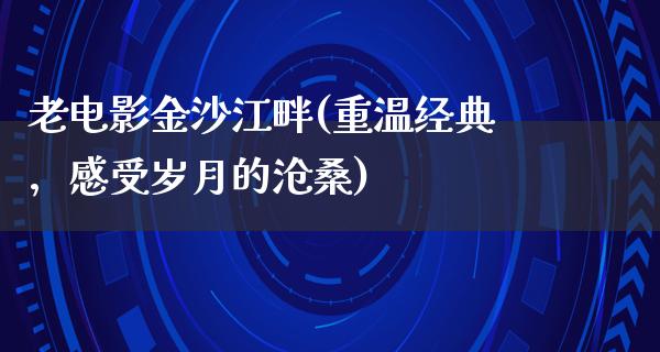 老电影金沙江畔(重温经典，感受岁月的沧桑)