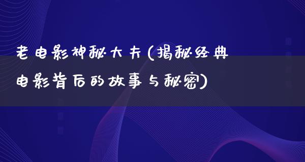 老电影神秘大夫(揭秘经典电影背后的故事与秘密)