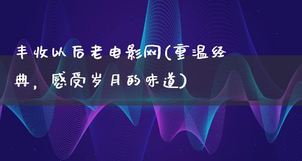 丰收以后老电影网(重温经典，感受岁月的味道)