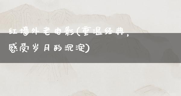 红墙外老电影(重温经典，感受岁月的沉淀)