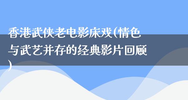 香港武侠老电影床戏(情色与武艺并存的经典影片回顾)