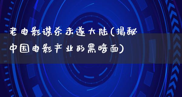 老电影谋杀未遂大陆(揭秘中国电影产业的黑暗面)