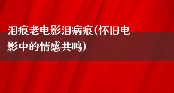 泪痕老电影泪病痕(怀旧电影中的情感共鸣)