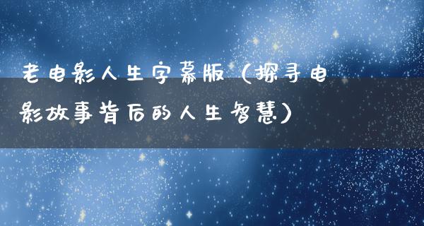 老电影人生字幕版（探寻电影故事背后的人生智慧）