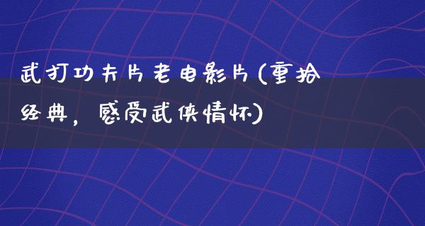 武打功夫片老电影片(重拾经典，感受武侠情怀)