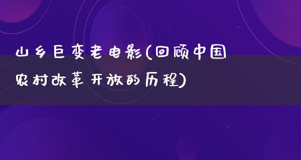 山乡巨变老电影(回顾中国农村改革开放的历程)