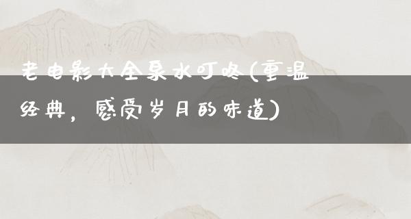 老电影大全泉水叮咚(重温经典，感受岁月的味道)