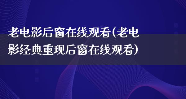 老电影后窗在线观看(老电影经典重现后窗在线观看)