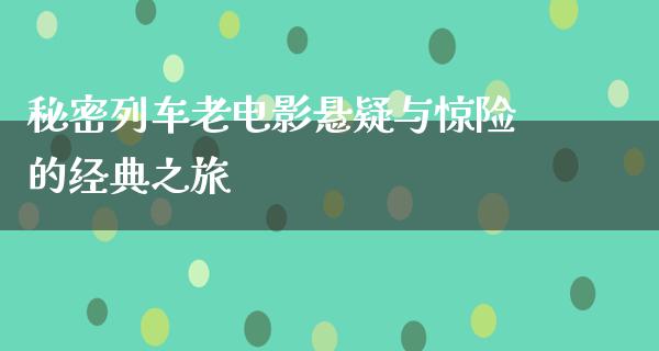 秘密列车老电影悬疑与惊险的经典之旅