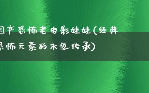 国产恐怖老电影娃娃(经典恐怖元素的永恒传承)