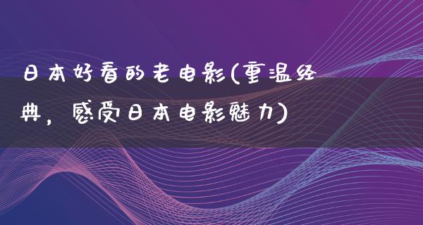 日本好看的老电影(重温经典，感受日本电影魅力)