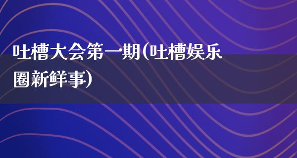 吐槽大会第**(吐槽娱乐圈新鲜事)