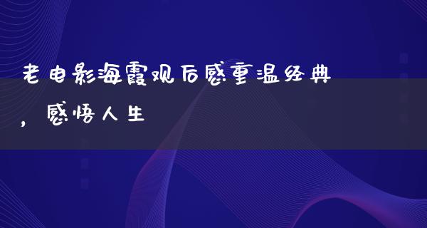 老电影海霞观后感重温经典，感悟人生