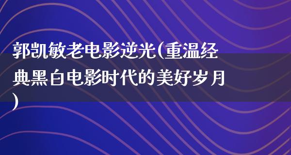 郭凯敏老电影逆光(重温经典黑白电影时代的美好岁月)