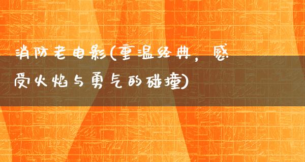 消防老电影(重温经典，感受火焰与勇气的碰撞)