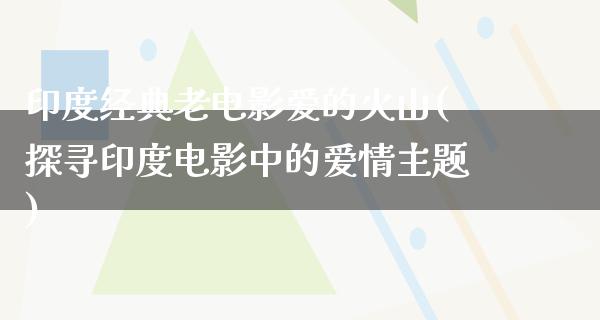 印度经典老电影爱的火山(探寻印度电影中的爱情主题)