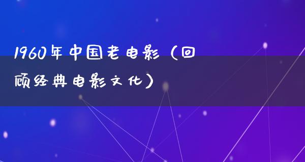 1960年中国老电影（回顾经典电影文化）