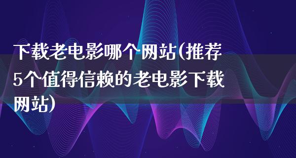 下载老电影哪个网站(推荐5个值得信赖的老电影下载网站)