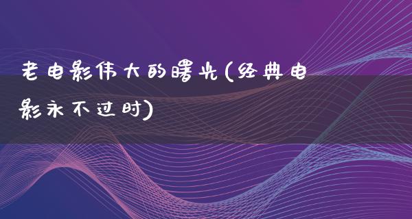 老电影伟大的曙光(经典电影永不过时)