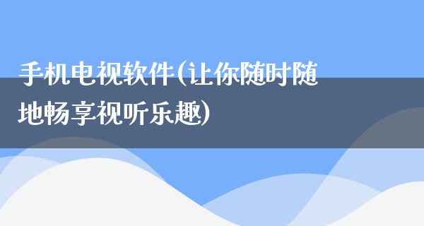 手机电视软件(让你随时随地畅享视听乐趣)