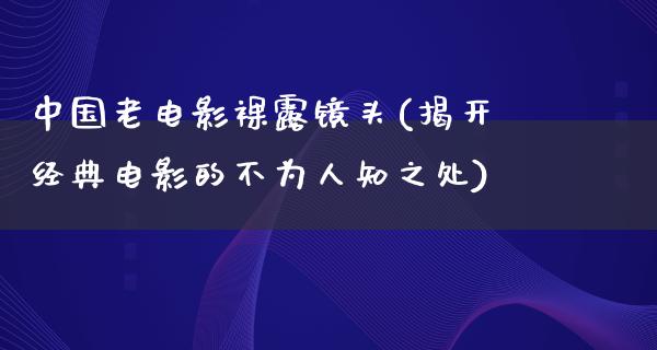 中国老电影裸露镜头(揭开经典电影的不为人知之处)