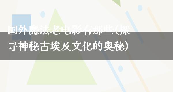 国外魔法老电影有那些(探寻神秘古埃及文化的奥秘)