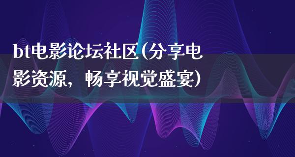 bt电影论坛社区(分享电影资源，畅享视觉盛宴)